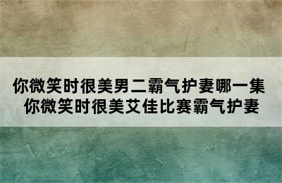 你微笑时很美男二霸气护妻哪一集 你微笑时很美艾佳比赛霸气护妻